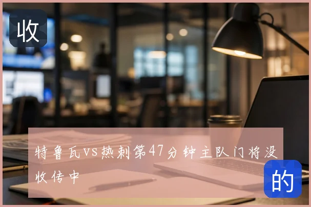 特鲁瓦vs热刺第47分钟主队门将没收传中